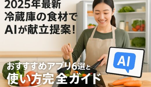 【2025年最新】冷蔵庫の食材でAIが献立提案！おすすめアプリ6選と使い方完全ガイド