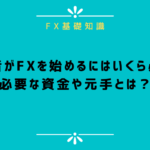 FX初心者はいくらからFXを始められる?必要な資金や元手、注意点を解説