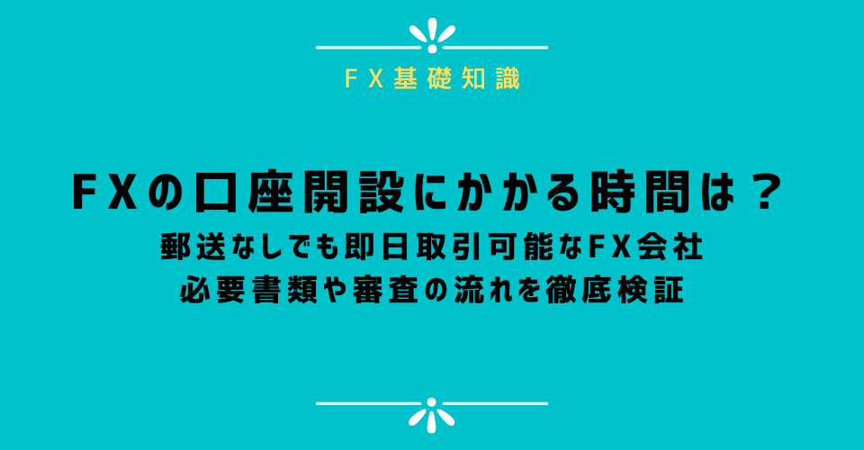 FXの口座開設にかかる時間は？郵送なしでも即日取引可能なFX会社の必要書類や審査の流れを徹底検証