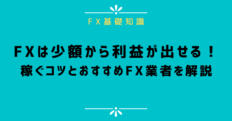 FXは少額から利益が出せる！大きく稼ぐコツやおすすめFX業者を解説