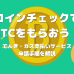 コインチェックでビットコイン(BTC)をもらおう！でんき・ガス支払いサービスの申請手順を解説