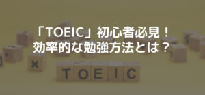 「TOEIC」初心者必見!効率的なオススメの勉強方法とは?