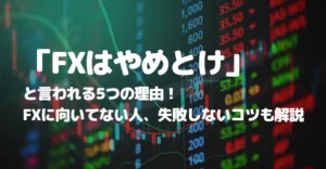 「FXはやめとけ」といわれる5つの理由!FXに向いてない人や失敗しないコツを解説